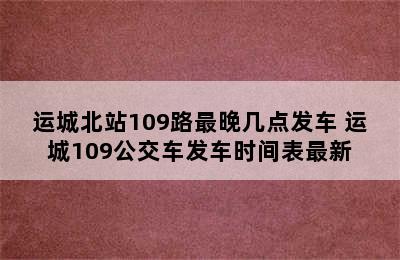 运城北站109路最晚几点发车 运城109公交车发车时间表最新